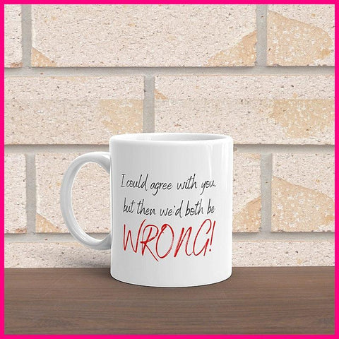 I Could Agree With You But Then We'd Both Be Wrong Coffee Mug