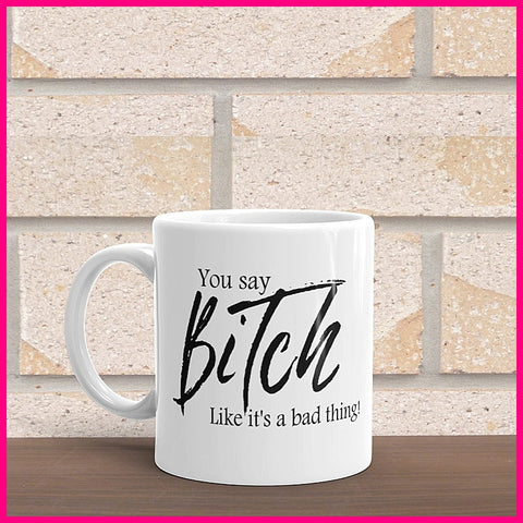 You Say B*tch Like It&#39;s A Bad Thing... Coffee Mug